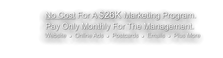 No Cost For A $26K Marketing Program.         Pay Only Monthly For The Management.                    Website  l  Online Ads  l  Postcards  l  Emails  l  Plus More